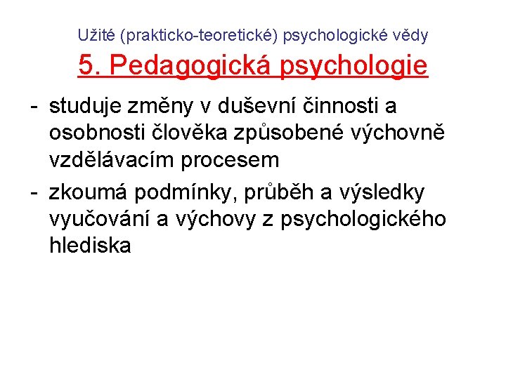 Užité (prakticko-teoretické) psychologické vědy 5. Pedagogická psychologie - studuje změny v duševní činnosti a Užité (prakticko-teoretické) psychologické vědy 5. Pedagogická psychologie - studuje změny v duševní činnosti a