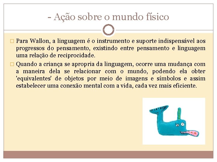 - Ação sobre o mundo físico � Para Wallon, a linguagem é o instrumento