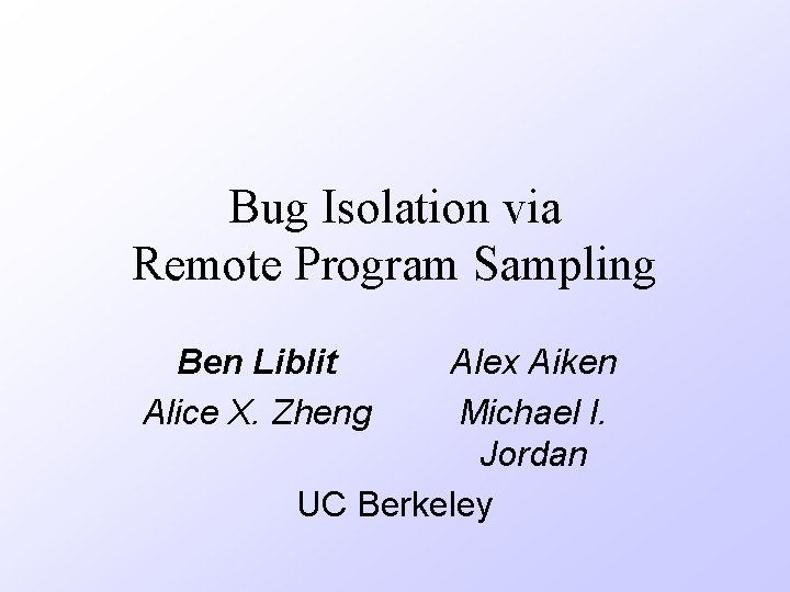 Bug Isolation via Remote Program Sampling Ben Liblit Alice X. Zheng Alex Aiken Michael