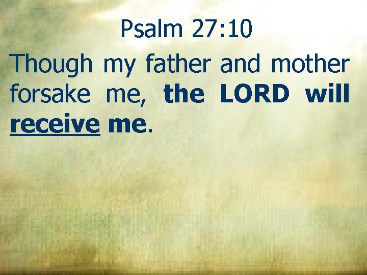 Psalm 27: 10 Though my father and mother forsake me, the LORD will receive