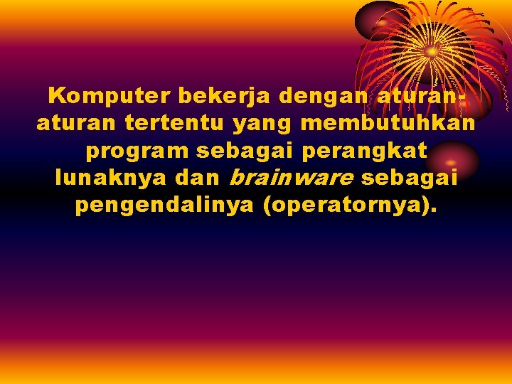 Komputer bekerja dengan aturan tertentu yang membutuhkan program sebagai perangkat lunaknya dan brainware sebagai