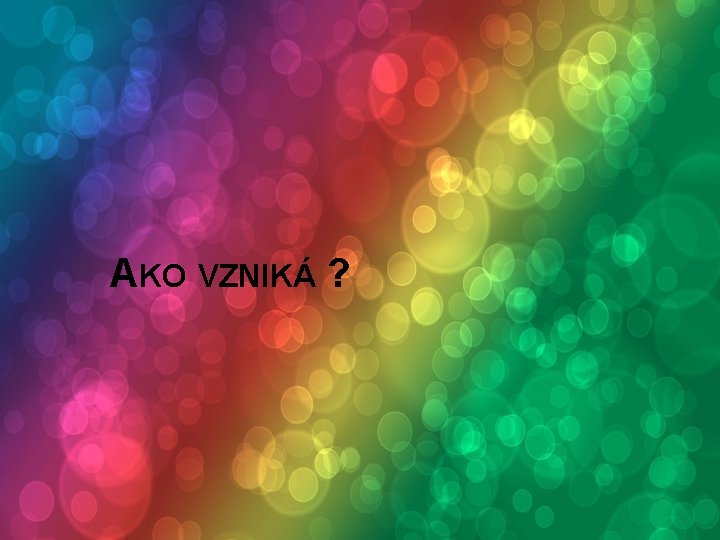 AKO VZNIKÁ ? 