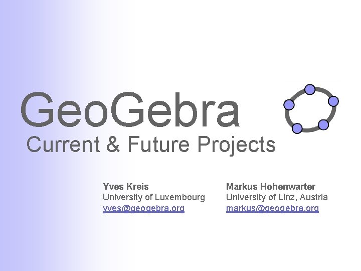 Geo. Gebra Current & Future Projects Yves Kreis University of Luxembourg yves@geogebra. org Markus