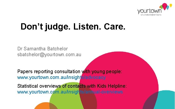 Don’t judge. Listen. Care. Dr Samantha Batchelor sbatchelor@yourtown. com. au Papers reporting consultation with
