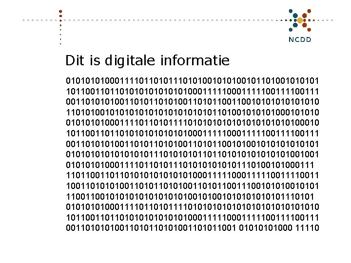 Dit is digitale informatie 0101000111101101010010101001010101 10110110101010001111100111100111 001101001101010011010110010101010 110101010101010101101001010001010100011110110101111010101010100010 10110110101010001111100111100111 00110100110101001101011001010101011101011011010101001001 01010001111011010101011101000111 1101101101010100011111001111001101001101010011010110010101010100101010101110101000111101101011110101010101010 10110110101010001111100111100111 00110100110101001101011001