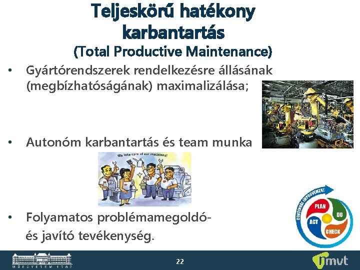 Teljeskörű hatékony karbantartás (Total Productive Maintenance) • Gyártórendszerek rendelkezésre állásának (megbízhatóságának) maximalizálása; • Autonóm Teljeskörű hatékony karbantartás (Total Productive Maintenance) • Gyártórendszerek rendelkezésre állásának (megbízhatóságának) maximalizálása; • Autonóm