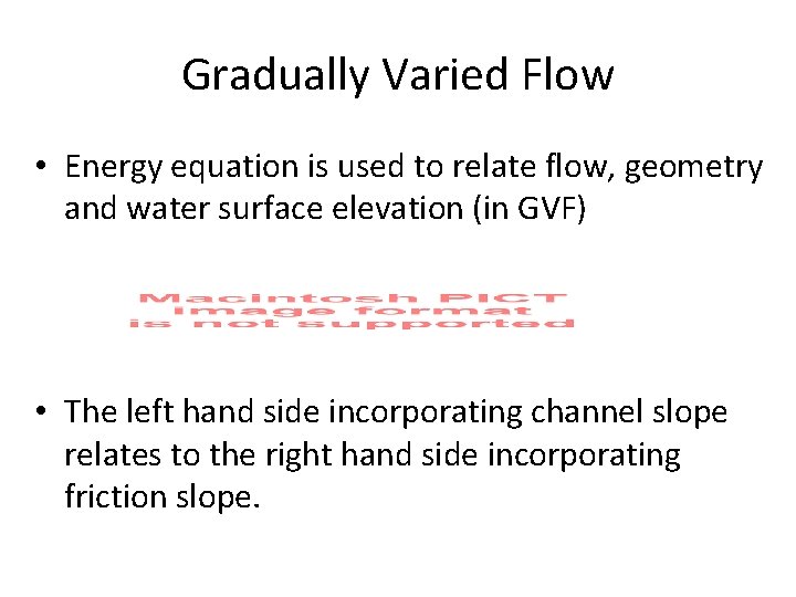 Gradually Varied Flow • Energy equation is used to relate flow, geometry and water