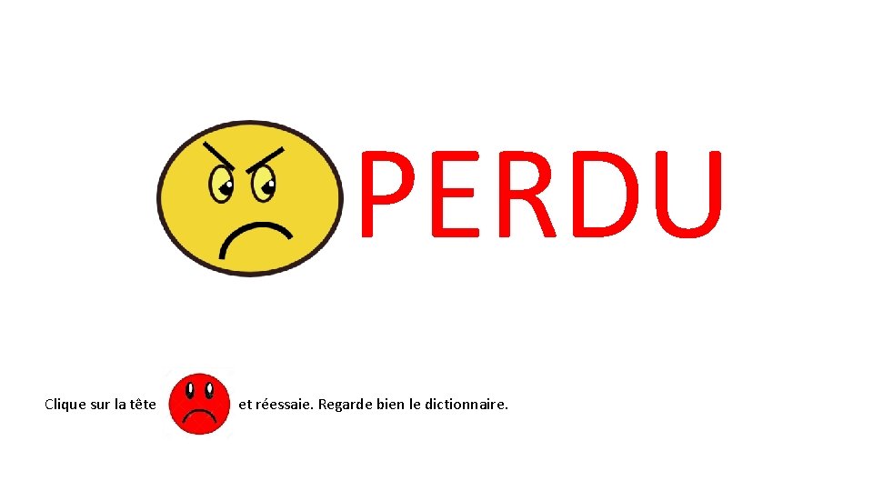 PERDU Clique sur la tête et réessaie. Regarde bien le dictionnaire. 