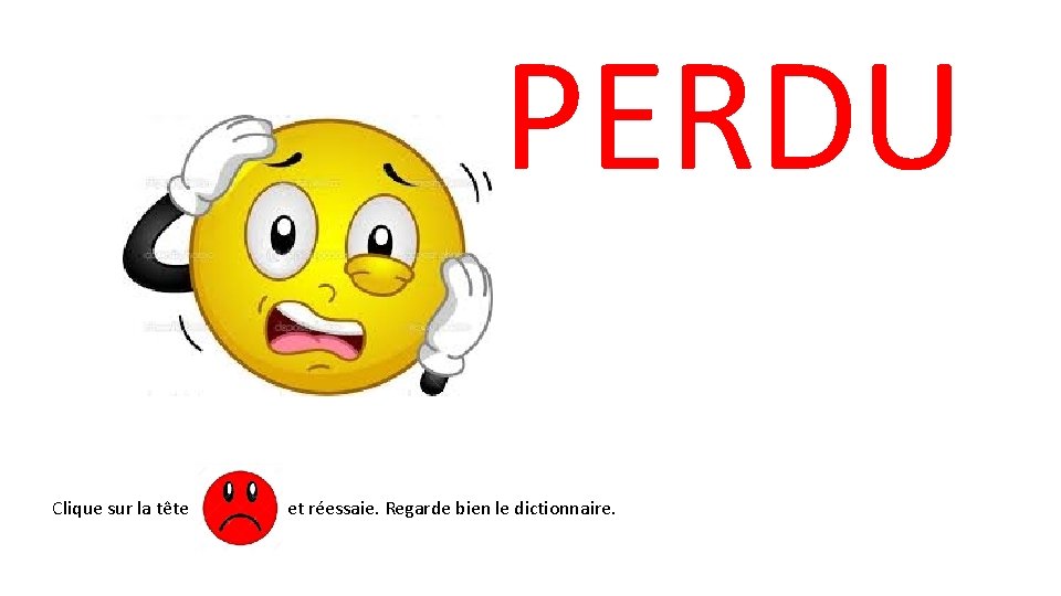 PERDU Clique sur la tête et réessaie. Regarde bien le dictionnaire. 