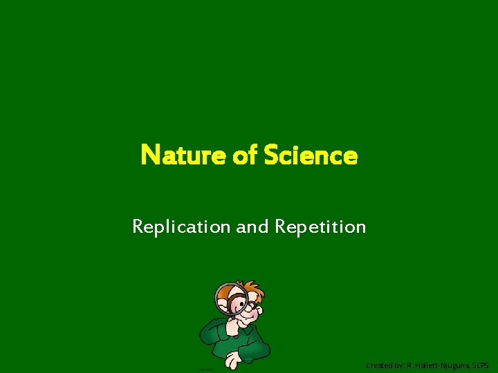 Nature of Science Replication and Repetition Created by: R. Hallett-Njuguna, SCPS 