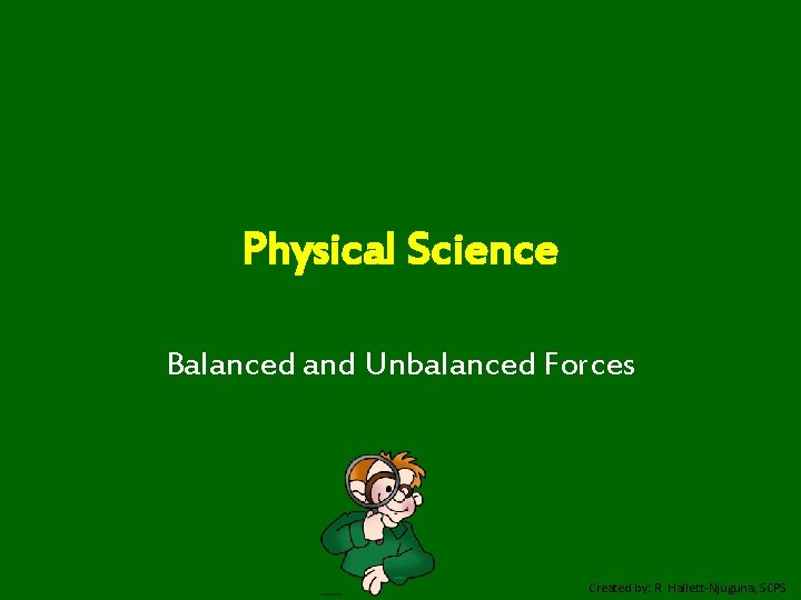 Physical Science Balanced and Unbalanced Forces Created by: R. Hallett-Njuguna, SCPS 