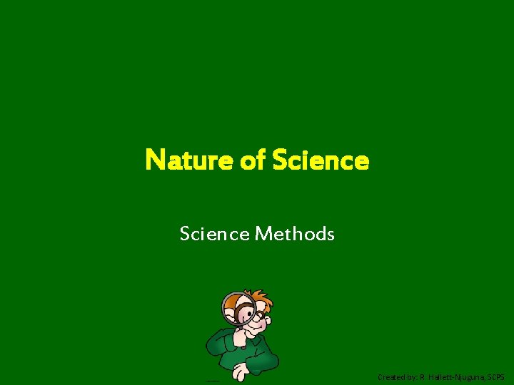 Nature of Science Methods Created by: R. Hallett-Njuguna, SCPS 