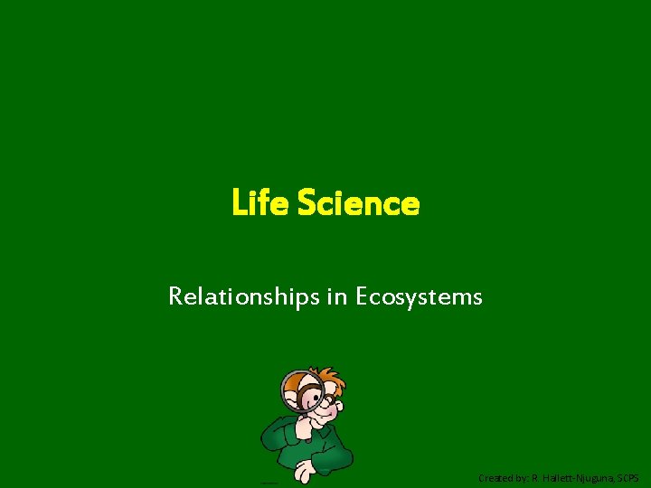 Life Science Relationships in Ecosystems Created by: R. Hallett-Njuguna, SCPS 