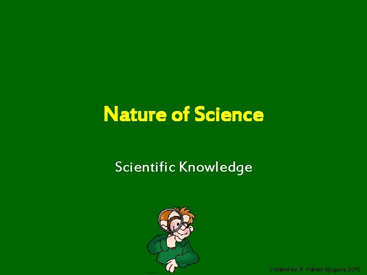 Nature of Science Scientific Knowledge Created by: R. Hallett-Njuguna, SCPS 