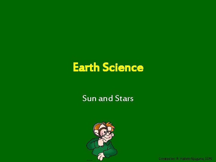 Earth Science Sun and Stars Created by: R. Hallett-Njuguna, SCPS 