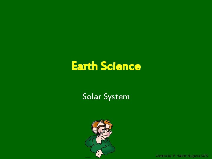 Earth Science Solar System Created by: R. Hallett-Njuguna, SCPS 