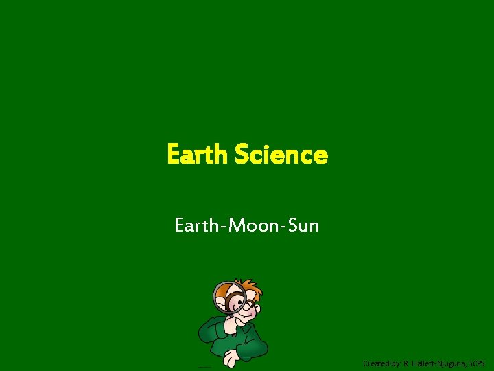 Earth Science Earth-Moon-Sun Created by: R. Hallett-Njuguna, SCPS 