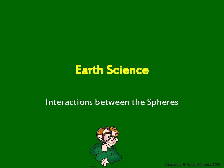 Earth Science Interactions between the Spheres Created by: R. Hallett-Njuguna, SCPS 