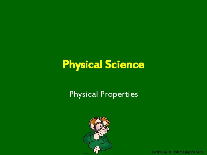 Physical Science Physical Properties Created by: R. Hallett-Njuguna, SCPS 