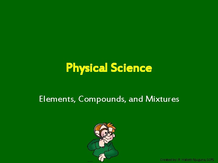 Physical Science Elements, Compounds, and Mixtures Created by: R. Hallett-Njuguna, SCPS 