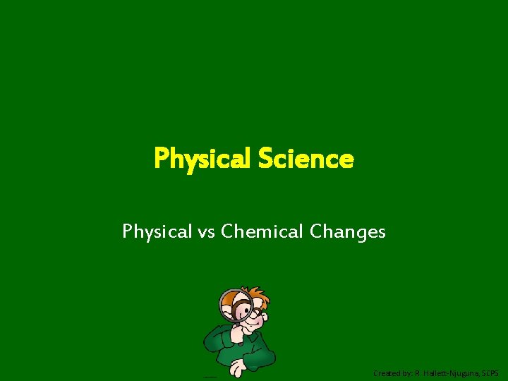 Physical Science Physical vs Chemical Changes Created by: R. Hallett-Njuguna, SCPS 