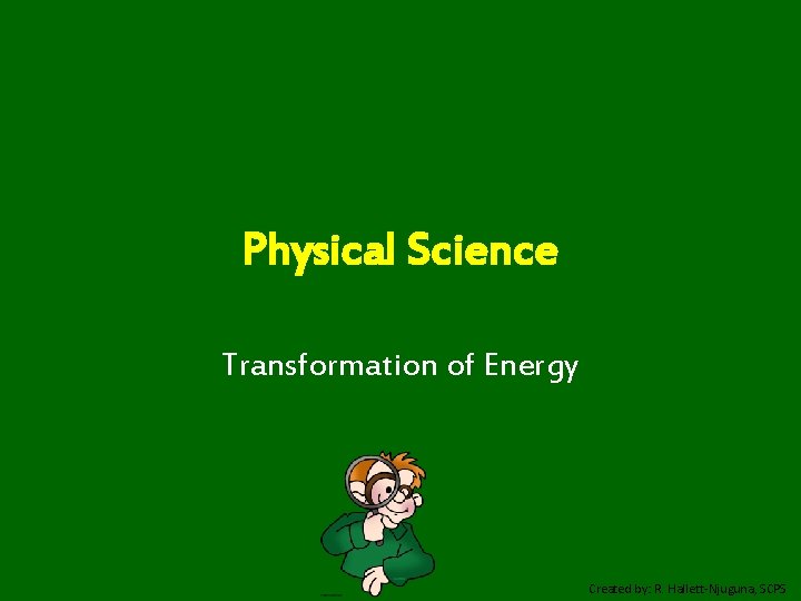 Physical Science Transformation of Energy Created by: R. Hallett-Njuguna, SCPS 