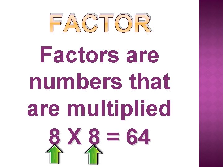 FACTOR Factors are numbers that are multiplied 8 X 8 = 64 