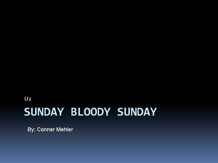 U 2 SUNDAY BLOODY SUNDAY By: Conner Mehler 