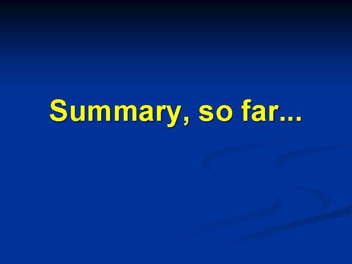 Summary, so far. . . 