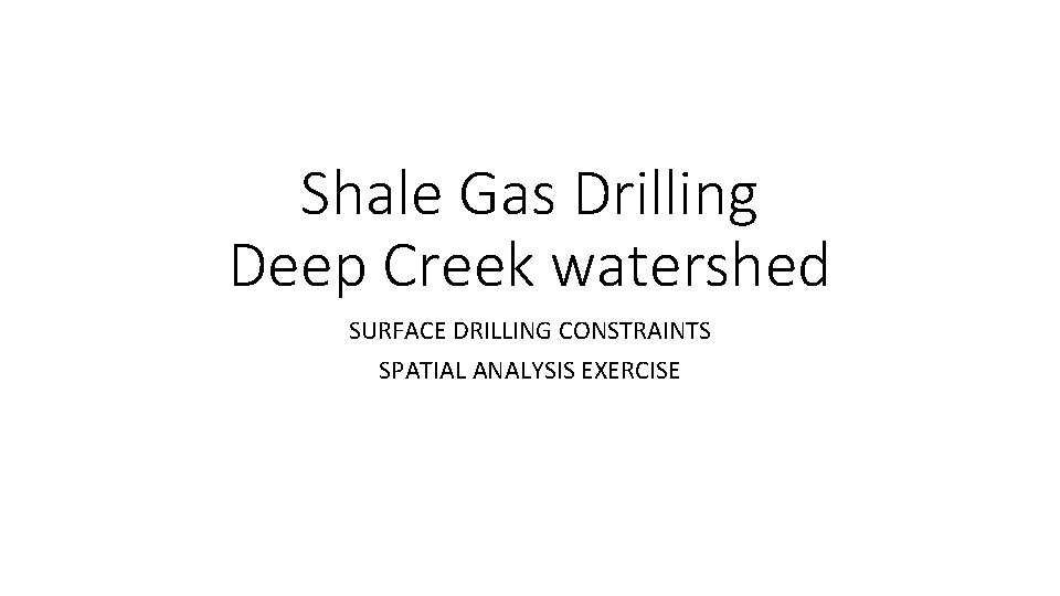 Shale Gas Drilling Deep Creek watershed SURFACE DRILLING CONSTRAINTS SPATIAL ANALYSIS EXERCISE 