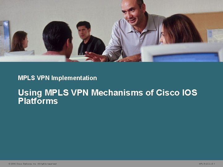 MPLS VPN Implementation Using MPLS VPN Mechanisms of Cisco IOS Platforms © 2006 Cisco