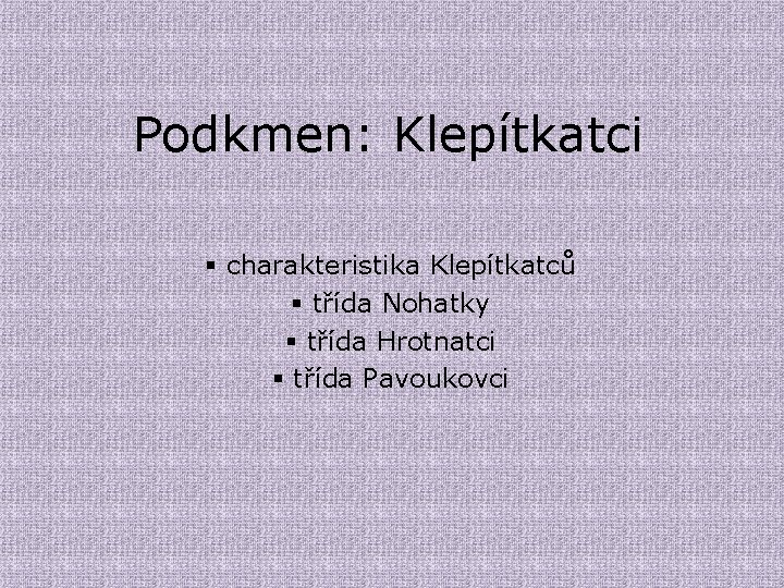 Podkmen: Klepítkatci § charakteristika Klepítkatců § třída Nohatky § třída Hrotnatci § třída Pavoukovci