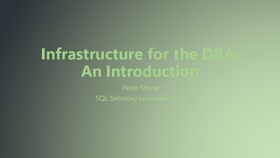 Infrastructure for the DBA: An Introduction Peter Shore SQL Saturday Louisville 2016 