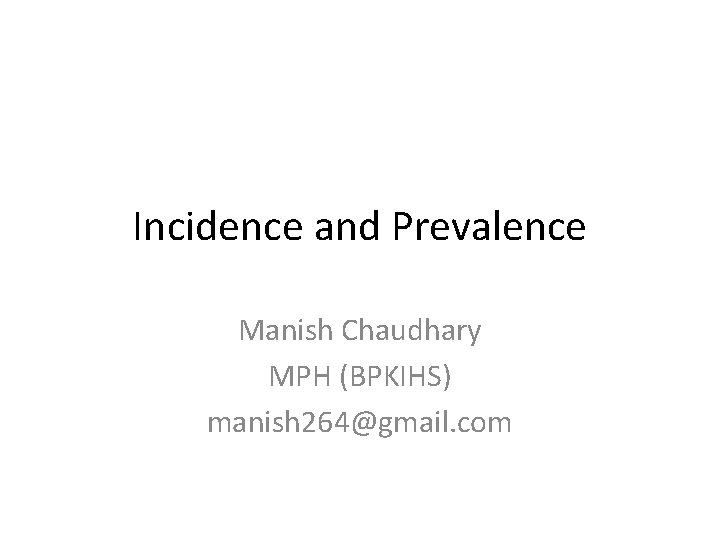 Incidence and Prevalence Manish Chaudhary MPH (BPKIHS) manish 264@gmail. com 