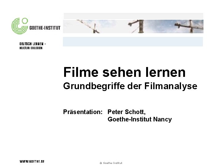 Filme sehen lernen Grundbegriffe der Filmanalyse Präsentation: Peter Schott, Goethe-Institut Nancy © Goethe-Institut 