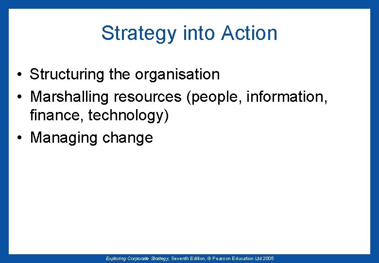 Strategy into Action • Structuring the organisation • Marshalling resources (people, information, finance, technology)