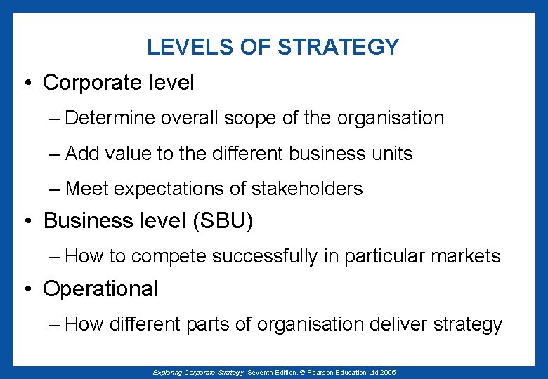 LEVELS OF STRATEGY • Corporate level – Determine overall scope of the organisation –