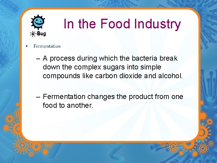 In the Food Industry • Fermentation – A process during which the bacteria break