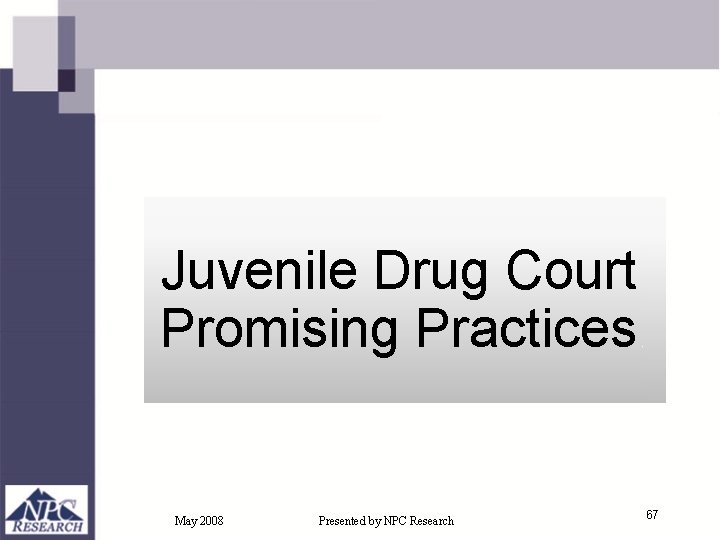 Juvenile Drug Court Promising Practices May 2008 Presented by NPC Research 67 Juvenile Drug Court Promising Practices May 2008 Presented by NPC Research 67
