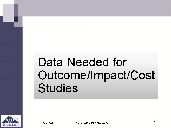 Data Needed for Outcome/Impact/Cost Studies May 2008 Presented by NPC Research 71 