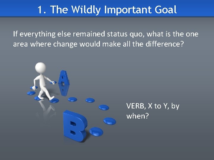 1. The Wildly Important Goal If everything else remained status quo, what is the