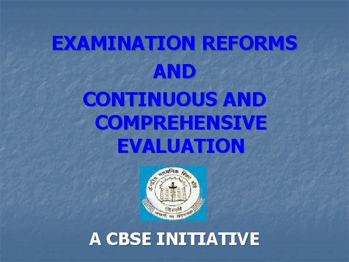 EXAMINATION REFORMS AND CONTINUOUS AND COMPREHENSIVE EVALUATION A CBSE INITIATIVE 