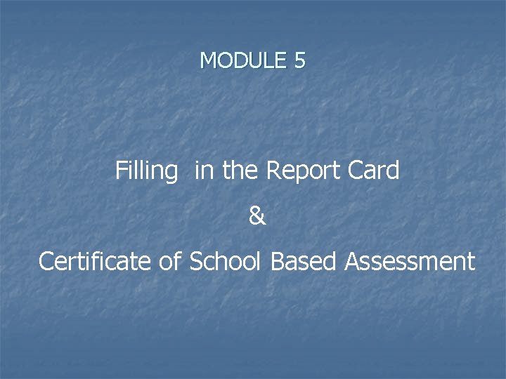 MODULE 5 Filling in the Report Card & Certificate of School Based Assessment 
