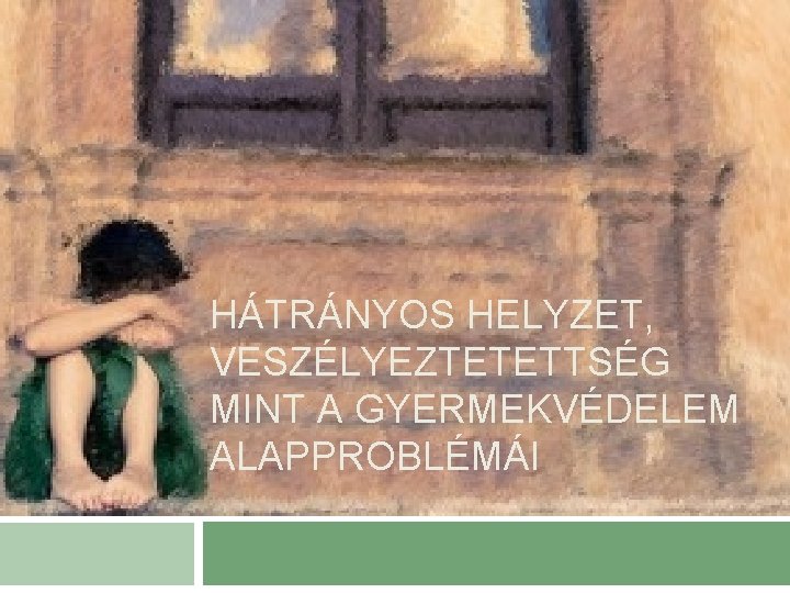 HÁTRÁNYOS HELYZET, VESZÉLYEZTETETTSÉG MINT A GYERMEKVÉDELEM ALAPPROBLÉMÁI 