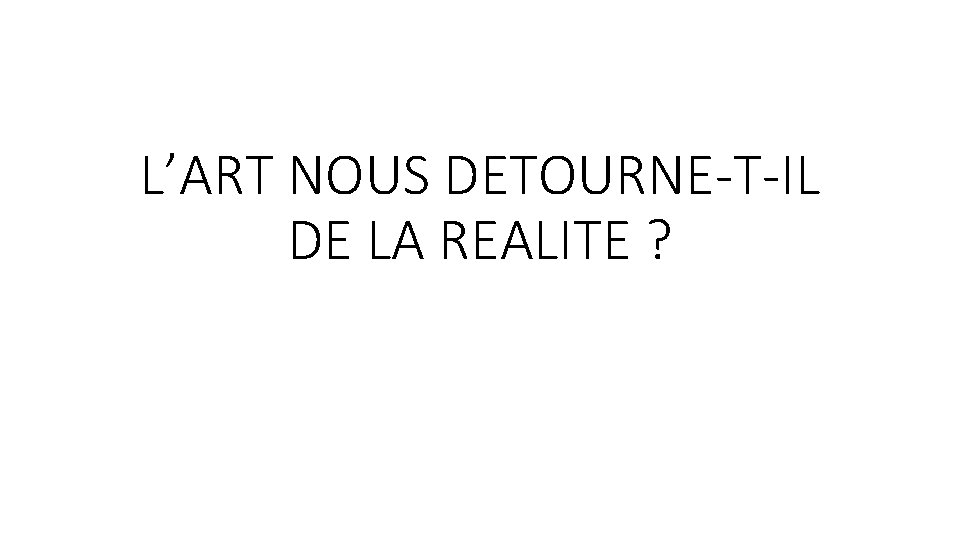 L’ART NOUS DETOURNE-T-IL DE LA REALITE ? 