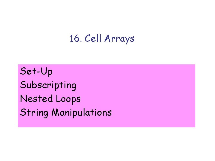 16. Cell Arrays Set-Up Subscripting Nested Loops String Manipulations 