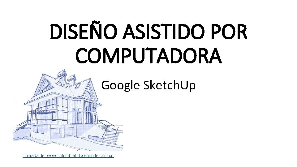 DISEÑO ASISTIDO POR COMPUTADORA Google Sketch. Up Tomada de: www. colombia 00. webnode. com.