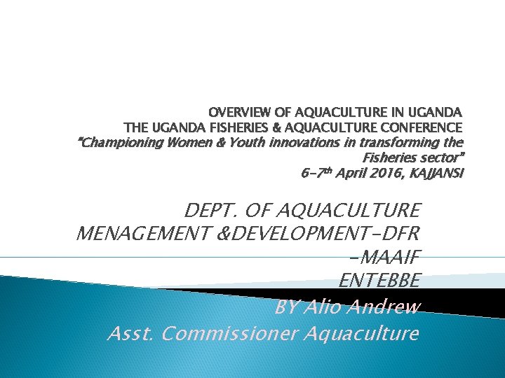 OVERVIEW OF AQUACULTURE IN UGANDA THE UGANDA FISHERIES & AQUACULTURE CONFERENCE “Championing Women &