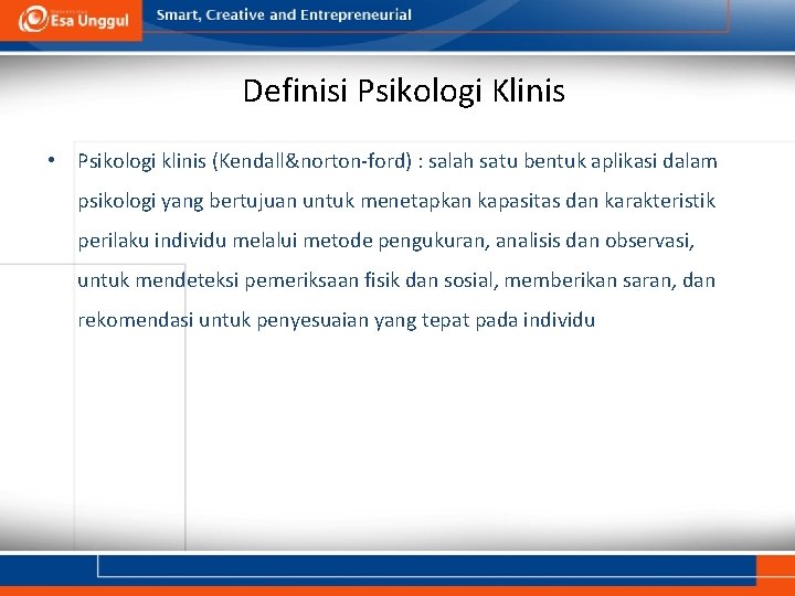 Definisi Psikologi Klinis • Psikologi klinis (Kendall&norton-ford) : salah satu bentuk aplikasi dalam psikologi