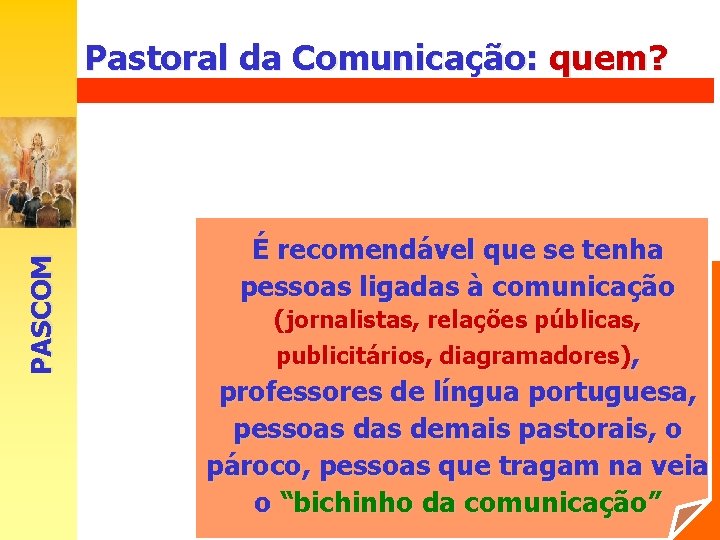 Pastoral da Comunicação: quem? PASCOM É missão de todos: papa, bispos, padres, religiosos(as), leigos.